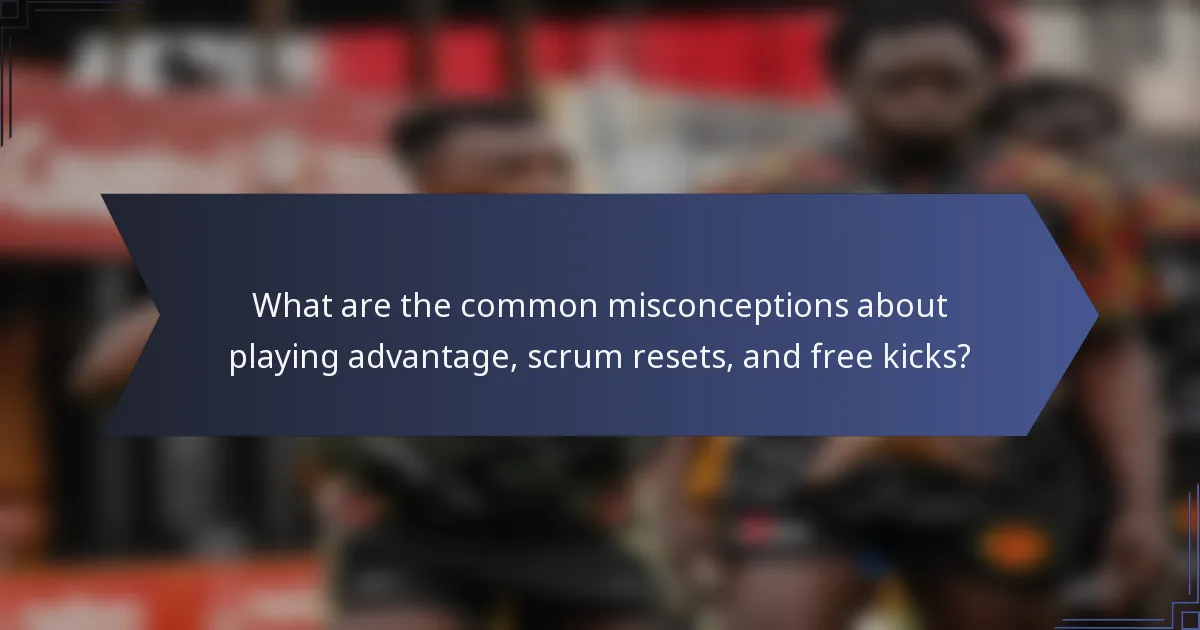 What are the common misconceptions about playing advantage, scrum resets, and free kicks?